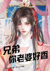 兄弟你老婆好香笔趣阁最新章节星期十