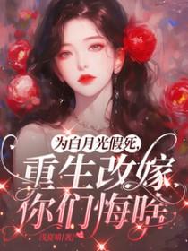 为白月光假死重生改嫁你们悔啥